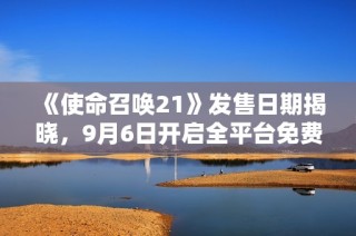 《使命召唤21》发售日期揭晓，9月6日开启全平台免费测试！