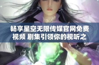 畅享星空无限传媒官网免费视频 剧集引领你的视听之旅