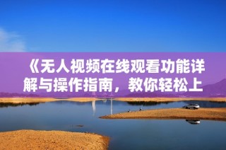 《无人视频在线观看功能详解与操作指南，教你轻松上手》