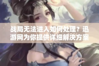 战局无法进入如何处理？迅游网为你提供详细解决方案