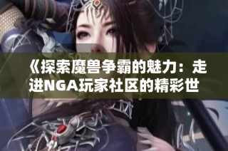 《探索魔兽争霸的魅力：走进NGA玩家社区的精彩世界》