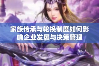 家族传承与轮换制度如何影响企业发展与决策管理