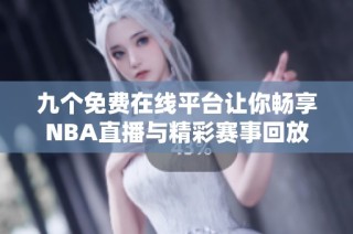 九个免费在线平台让你畅享NBA直播与精彩赛事回放