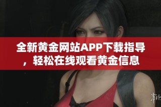 全新黄金网站APP下载指导，轻松在线观看黄金信息