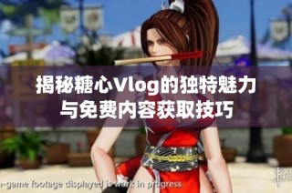 揭秘糖心Vlog的独特魅力与免费内容获取技巧