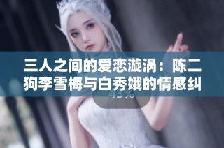 三人之间的爱恋漩涡：陈二狗李雪梅与白秀娥的情感纠葛揭秘