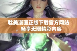 耽美漫画正版下载官方网站，畅享无限精彩内容