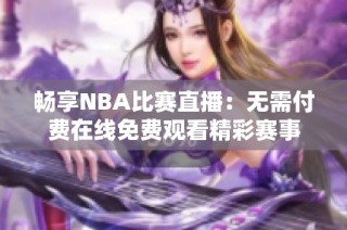 畅享NBA比赛直播：无需付费在线免费观看精彩赛事