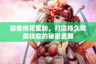 轻柔桃花蜜粉，打造持久完美妆容的秘密武器