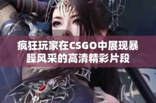 疯狂玩家在CSGO中展现暴躁风采的高清精彩片段