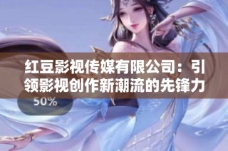 红豆影视传媒有限公司：引领影视创作新潮流的先锋力量