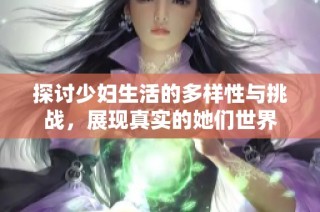 探讨少妇生活的多样性与挑战，展现真实的她们世界