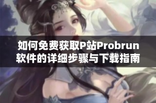 如何免费获取P站Probrun软件的详细步骤与下载指南