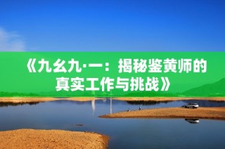 《九幺九·一：揭秘鉴黄师的真实工作与挑战》