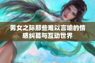 男女之际那些难以言喻的情感纠葛与互动世界