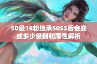 50级18粉继承50SS后会变成多少级别和属性解析