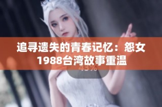 追寻遗失的青春记忆：怨女1988台湾故事重温