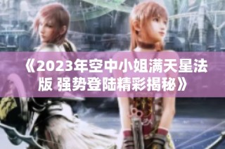 《2023年空中小姐满天星法版 强势登陆精彩揭秘》