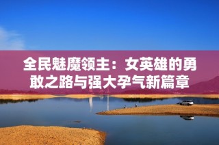 全民魅魔领主：女英雄的勇敢之路与强大孕气新篇章