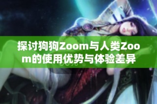 探讨狗狗Zoom与人类Zoom的使用优势与体验差异