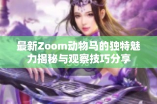 最新Zoom动物马的独特魅力揭秘与观察技巧分享