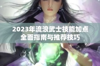 2023年流浪武士技能加点全面指南与推荐技巧