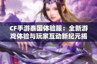 CF手游泰国体验服：全新游戏体验与玩家互动新纪元揭秘