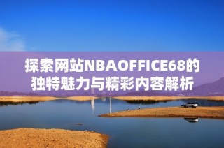 探索网站NBAOFFICE68的独特魅力与精彩内容解析