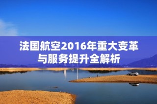 法国航空2016年重大变革与服务提升全解析