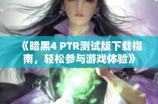 《暗黑4 PTR测试版下载指南，轻松参与游戏体验》