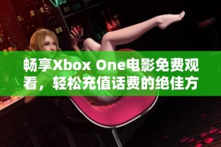 畅享Xbox One电影免费观看，轻松充值话费的绝佳方法