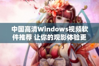 中国高清Windows视频软件推荐 让你的观影体验更畅快