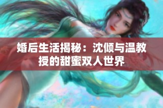 婚后生活揭秘：沈倾与温教授的甜蜜双人世界