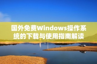 国外免费Windows操作系统的下载与使用指南解读