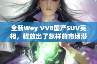 全新Wey VV8国产SUV亮相，释放出了怎样的市场潜力与前景