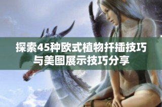 探索45种欧式植物扦插技巧与美图展示技巧分享