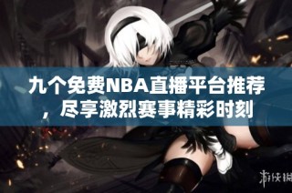 九个免费NBA直播平台推荐，尽享激烈赛事精彩时刻