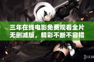 三年在线电影免费观看全片无删减版，精彩不断不容错过