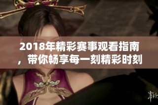 2018年精彩赛事观看指南，带你畅享每一刻精彩时刻