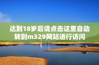 达到18岁后请点击这里自动转到m329网站进行访问