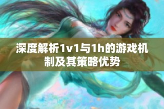 深度解析1v1与1h的游戏机制及其策略优势