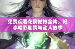 免费观看花房姑娘全集，畅享精彩剧情与动人故事