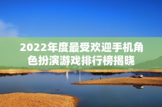 2022年度最受欢迎手机角色扮演游戏排行榜揭晓