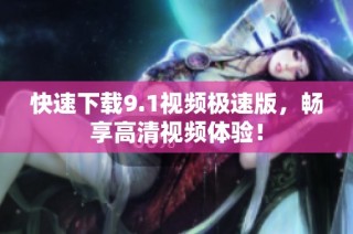 快速下载9.1视频极速版，畅享高清视频体验！