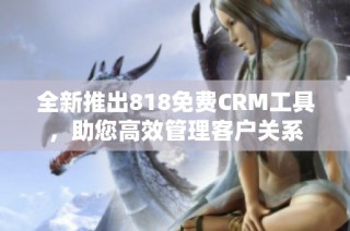 全新推出818免费CRM工具，助您高效管理客户关系