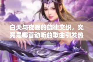 白天与夜晚的旋律交织，究竟是哪首动听的歌曲引发热议