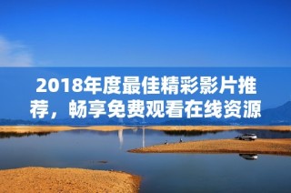 2018年度最佳精彩影片推荐，畅享免费观看在线资源