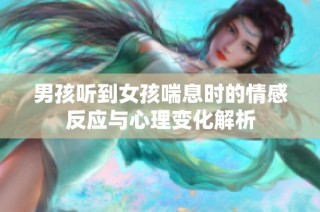 男孩听到女孩喘息时的情感反应与心理变化解析