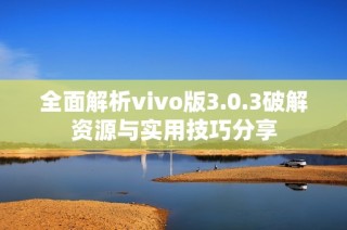 全面解析vivo版3.0.3破解资源与实用技巧分享