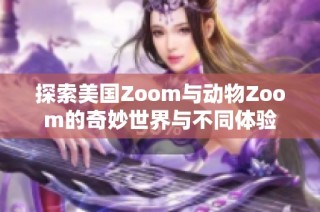 探索美国Zoom与动物Zoom的奇妙世界与不同体验